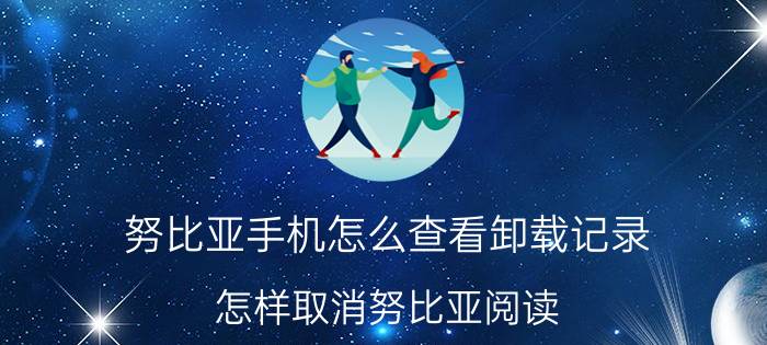 努比亚手机怎么查看卸载记录 怎样取消努比亚阅读？